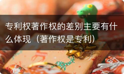 专利权著作权的差别主要有什么体现（著作权是专利）