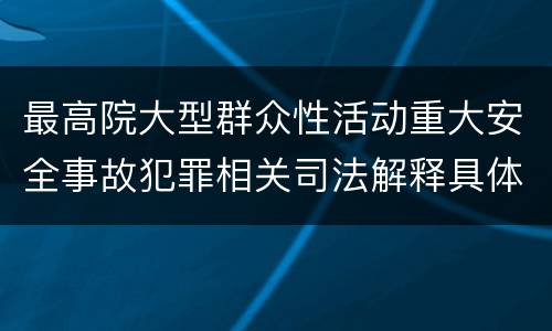 最高院大型群众性活动重大安全事故犯罪相关司法解释具体是什么重要内容