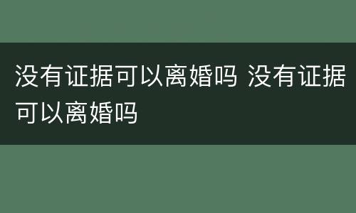 没有证据可以离婚吗 没有证据可以离婚吗