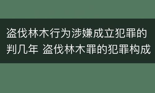 盗伐林木行为涉嫌成立犯罪的判几年 盗伐林木罪的犯罪构成