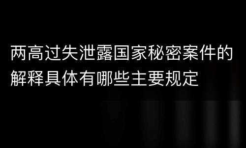 两高过失泄露国家秘密案件的解释具体有哪些主要规定