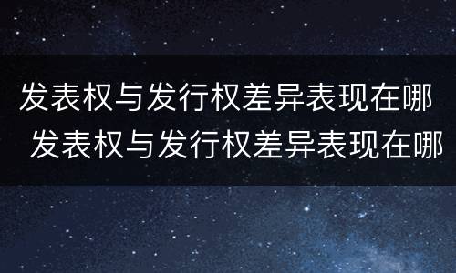 发表权与发行权差异表现在哪 发表权与发行权差异表现在哪些