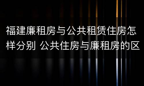 福建廉租房与公共租赁住房怎样分别 公共住房与廉租房的区别