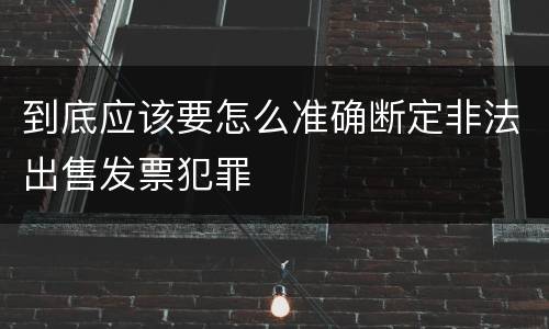 到底应该要怎么准确断定非法出售发票犯罪