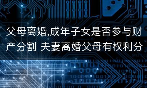 父母离婚,成年子女是否参与财产分割 夫妻离婚父母有权利分割财产吗