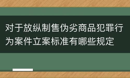 对于放纵制售伪劣商品犯罪行为案件立案标准有哪些规定
