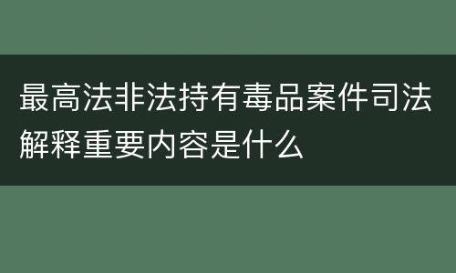 最高法非法持有毒品案件司法解释重要内容是什么