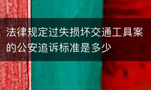 法律规定过失损坏交通工具案的公安追诉标准是多少