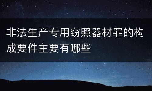 非法生产专用窃照器材罪的构成要件主要有哪些
