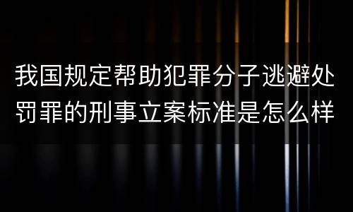 我国规定帮助犯罪分子逃避处罚罪的刑事立案标准是怎么样规定