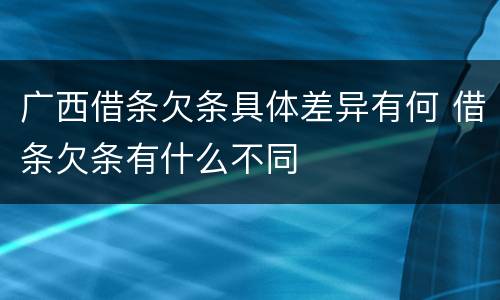广西借条欠条具体差异有何 借条欠条有什么不同