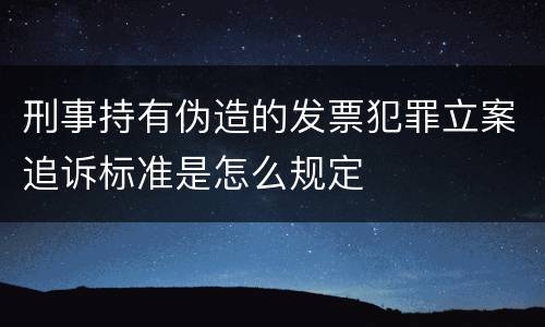 刑事持有伪造的发票犯罪立案追诉标准是怎么规定