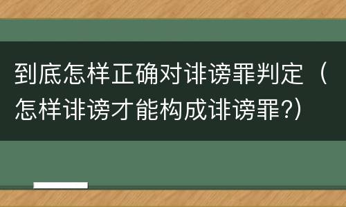 到底怎样正确对诽谤罪判定（怎样诽谤才能构成诽谤罪?）