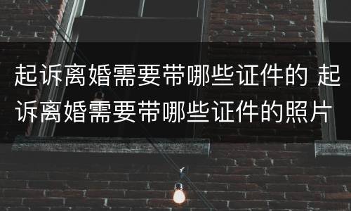 起诉离婚需要带哪些证件的 起诉离婚需要带哪些证件的照片