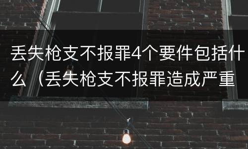 丢失枪支不报罪4个要件包括什么（丢失枪支不报罪造成严重后果）