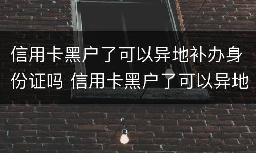 信用卡黑户了可以异地补办身份证吗 信用卡黑户了可以异地补办身份证吗