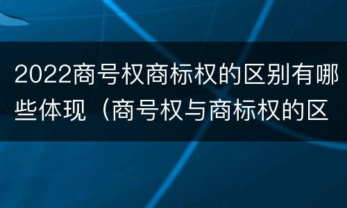 2022商号权商标权的区别有哪些体现（商号权与商标权的区别）