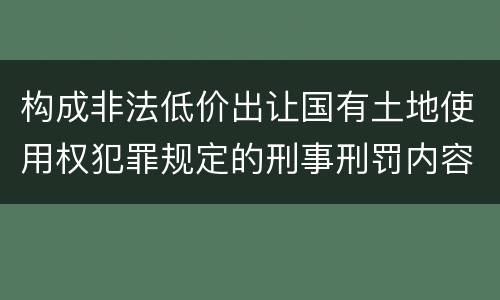 构成非法低价出让国有土地使用权犯罪规定的刑事刑罚内容是什么