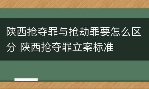 陕西抢夺罪与抢劫罪要怎么区分 陕西抢夺罪立案标准