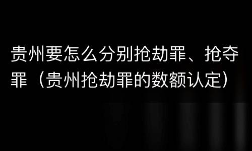 贵州要怎么分别抢劫罪、抢夺罪（贵州抢劫罪的数额认定）