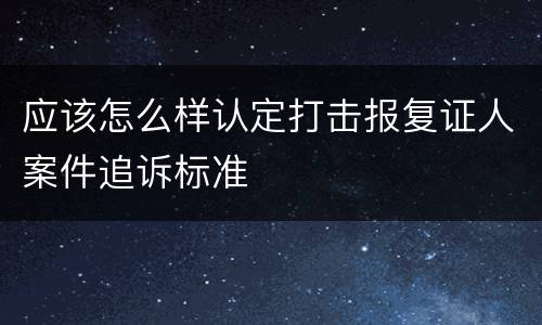 应该怎么样认定打击报复证人案件追诉标准