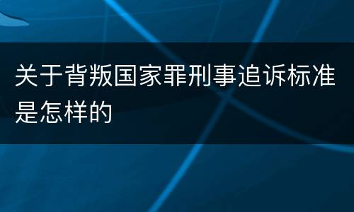 关于背叛国家罪刑事追诉标准是怎样的