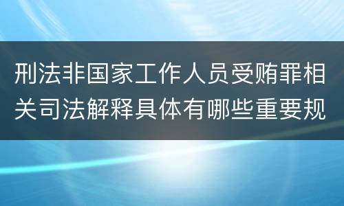 刑法非国家工作人员受贿罪相关司法解释具体有哪些重要规定