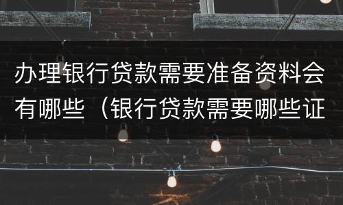 办理银行贷款需要准备资料会有哪些（银行贷款需要哪些证件材料）