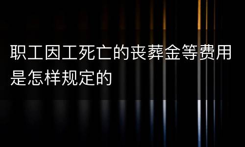 职工因工死亡的丧葬金等费用是怎样规定的