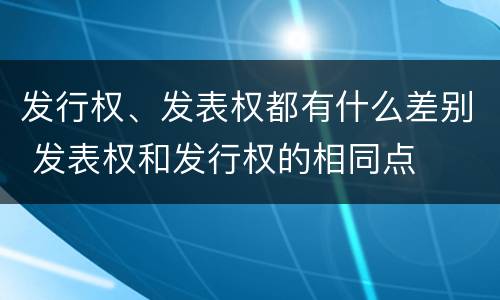 发行权、发表权都有什么差别 发表权和发行权的相同点