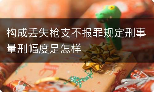 构成丢失枪支不报罪规定刑事量刑幅度是怎样