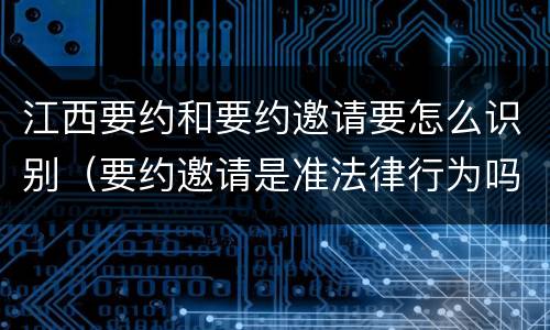 江西要约和要约邀请要怎么识别（要约邀请是准法律行为吗）