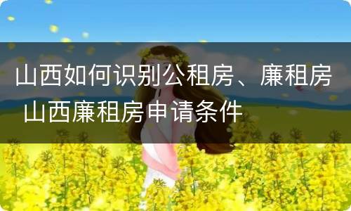 山西如何识别公租房、廉租房 山西廉租房申请条件
