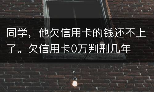 同学，他欠信用卡的钱还不上了。欠信用卡0万判刑几年