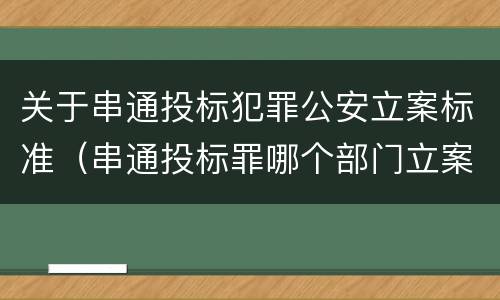 关于串通投标犯罪公安立案标准（串通投标罪哪个部门立案）