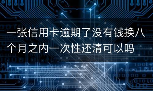 一张信用卡逾期了没有钱换八个月之内一次性还清可以吗