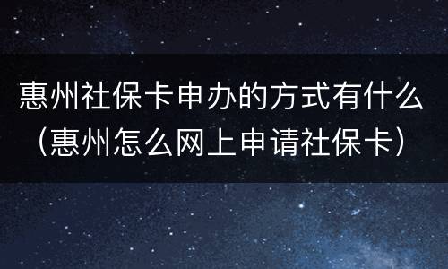 惠州社保卡申办的方式有什么（惠州怎么网上申请社保卡）