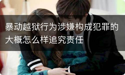 暴动越狱行为涉嫌构成犯罪的大概怎么样追究责任