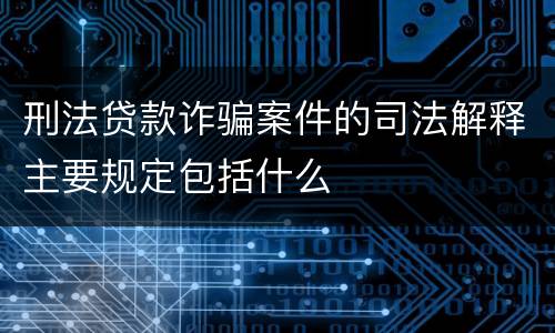 刑法贷款诈骗案件的司法解释主要规定包括什么