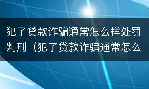 犯了贷款诈骗通常怎么样处罚判刑（犯了贷款诈骗通常怎么样处罚判刑的）