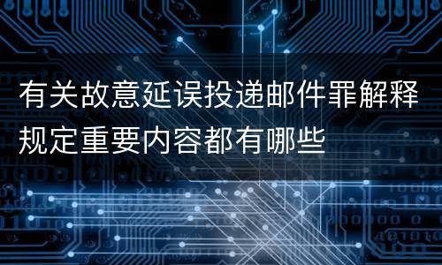 有关故意延误投递邮件罪解释规定重要内容都有哪些