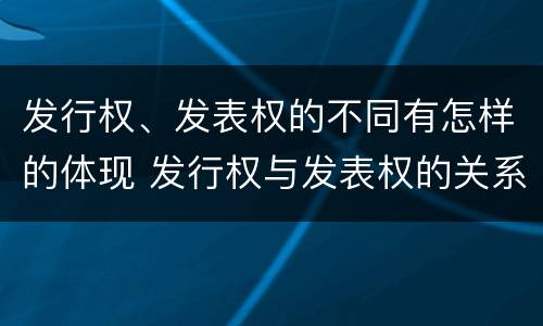 发行权、发表权的不同有怎样的体现 发行权与发表权的关系