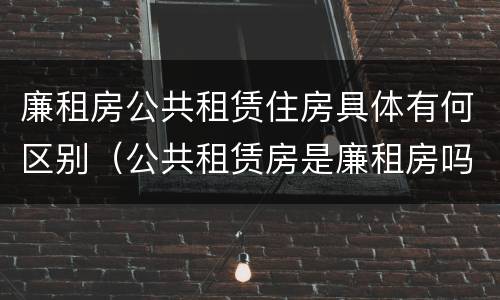 廉租房公共租赁住房具体有何区别（公共租赁房是廉租房吗）