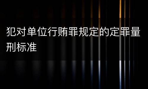 犯对单位行贿罪规定的定罪量刑标准