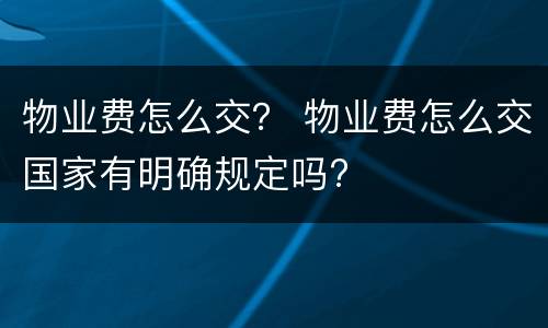 物业费怎么交？ 物业费怎么交国家有明确规定吗?