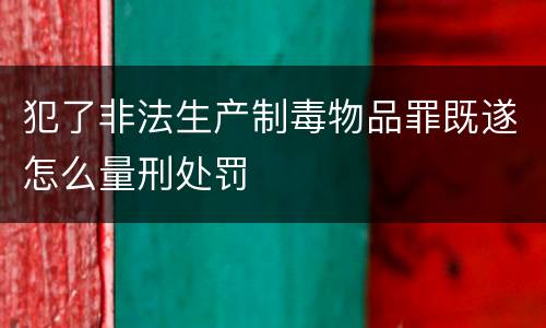 犯了非法生产制毒物品罪既遂怎么量刑处罚