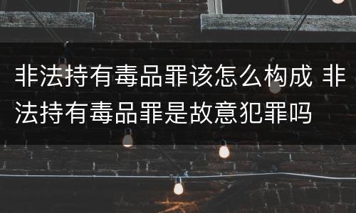 非法持有毒品罪该怎么构成 非法持有毒品罪是故意犯罪吗