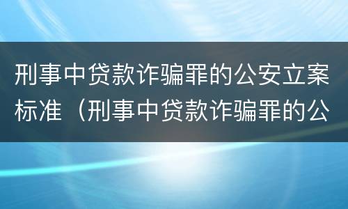 刑事中贷款诈骗罪的公安立案标准（刑事中贷款诈骗罪的公安立案标准是多少）