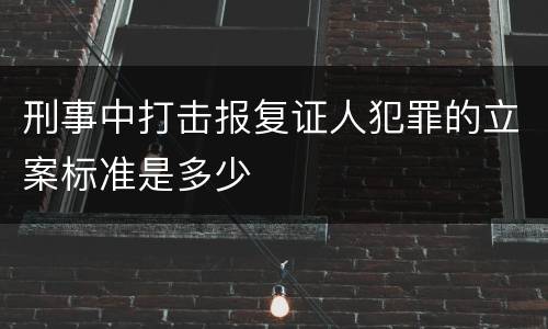 刑事中打击报复证人犯罪的立案标准是多少