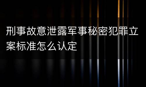 刑事故意泄露军事秘密犯罪立案标准怎么认定